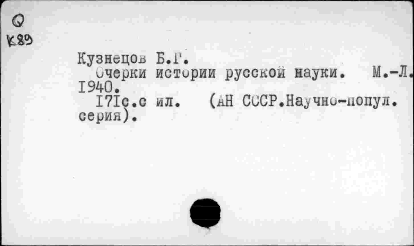 ﻿Кузнецов Б.Г.
Очерки истирии русской науки. М.-Л
171с.с ил.	(кН СССР.Научно-допул.
серия).